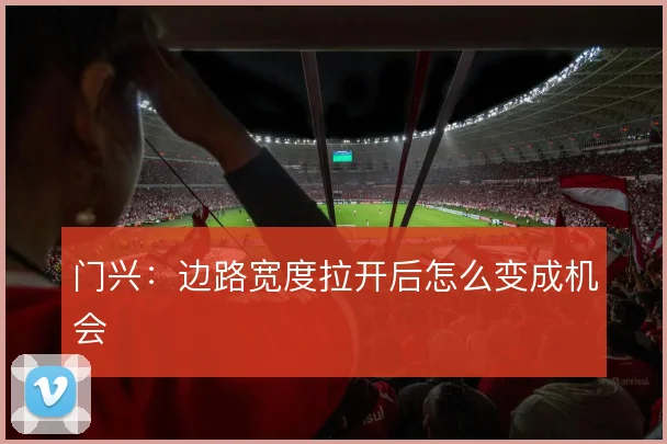门兴：边路宽度拉开后怎么变成机会