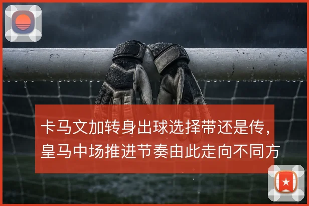 卡马文加转身出球选择带还是传，皇马中场推进节奏由此走向不同方向