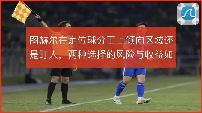 图赫尔在定位球分工上倾向区域还是盯人，两种选择的风险与收益如何权衡