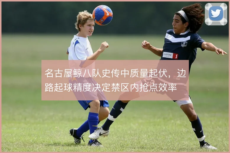 名古屋鲸八队史传中质量起伏,边路起球精度决定禁区内抢点效率
