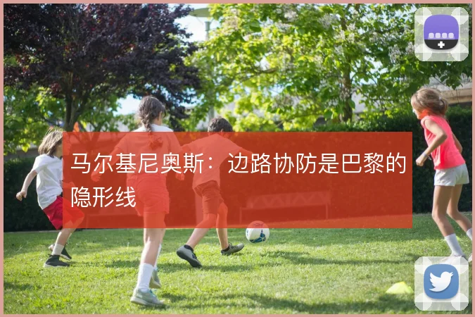 马尔基尼奥斯：边路协防是巴黎的隐形线