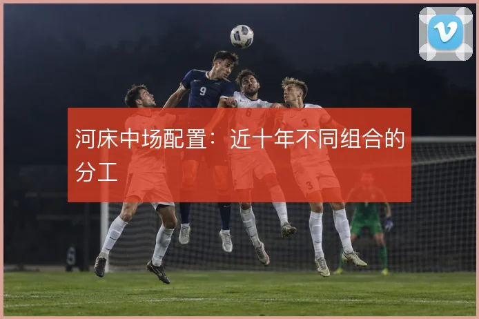 河床中场配置:近十年不同组合的分工