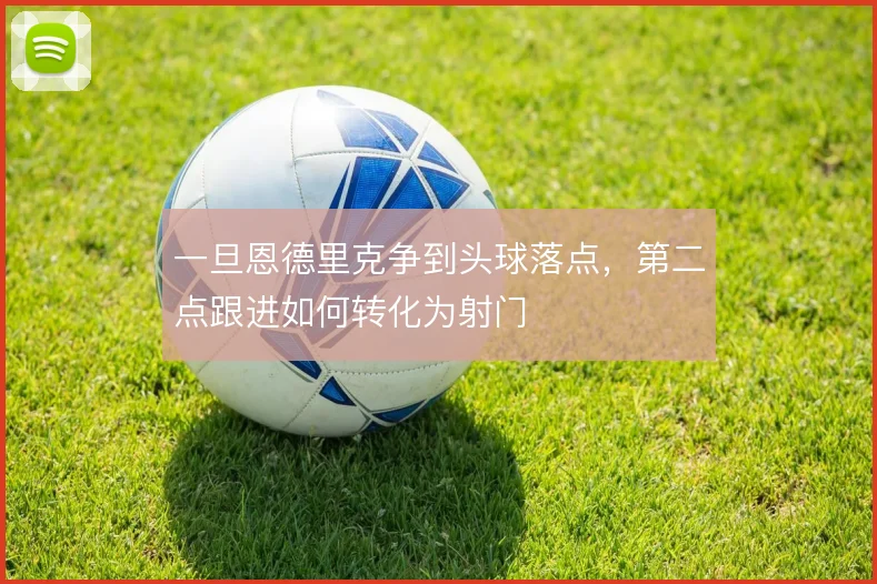 一旦恩德里克争到头球落点,第二点跟进如何转化为射门