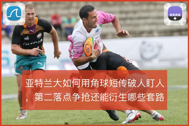 亚特兰大如何用角球短传破人盯人,第二落点争抢还能衍生哪些套路