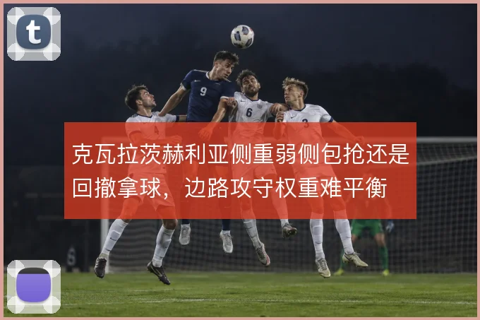克瓦拉茨赫利亚侧重弱侧包抢还是回撤拿球,边路攻守权重难平衡