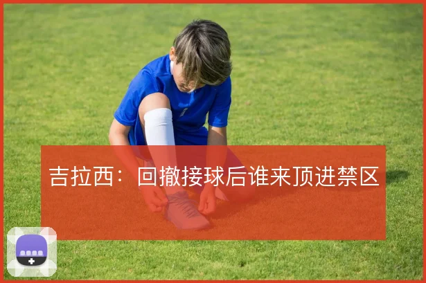 吉拉西:回撤接球后谁来顶进禁区