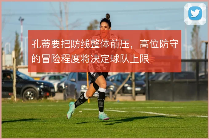 孔蒂要把防线整体前压,高位防守的冒险程度将决定球队上限