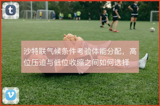 沙特联气候条件考验体能分配，高位压迫与低位收缩之间如何选择