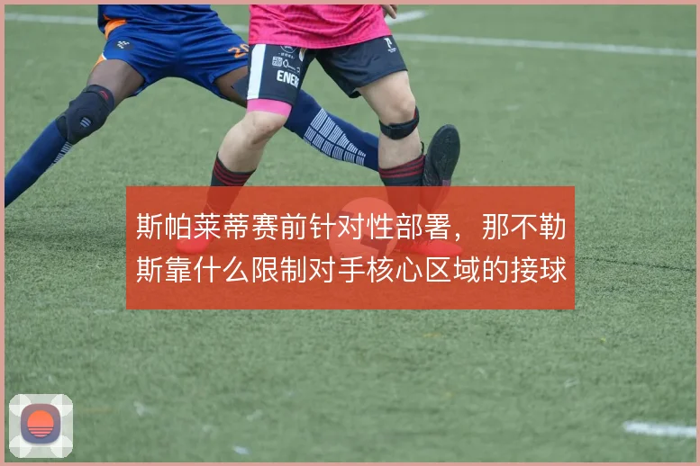 斯帕莱蒂赛前针对性部署，那不勒斯靠什么限制对手核心区域的接球
