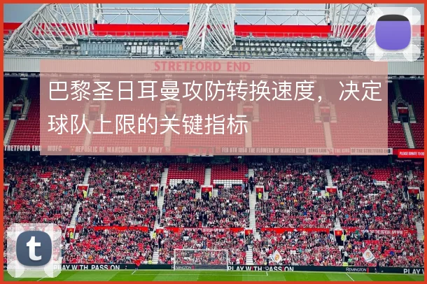 巴黎圣日耳曼攻防转换速度，决定球队上限的关键指标