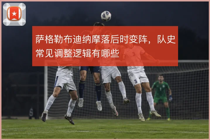 萨格勒布迪纳摩落后时变阵,队史常见调整逻辑有哪些