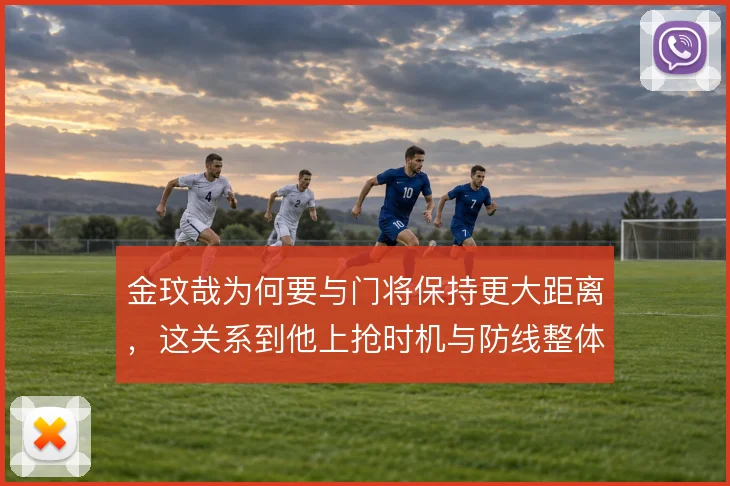 金玟哉为何要与门将保持更大距离,这关系到他上抢时机与防线整体移动