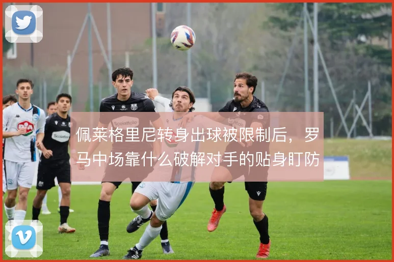 佩莱格里尼转身出球被限制后，罗马中场靠什么破解对手的贴身盯防