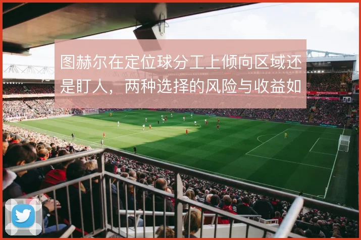 图赫尔在定位球分工上倾向区域还是盯人，两种选择的风险与收益如何权衡