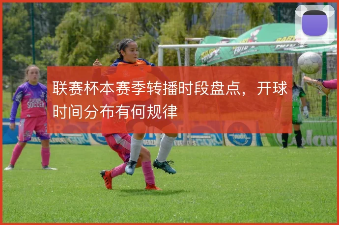 联赛杯本赛季转播时段盘点,开球时间分布有何规律