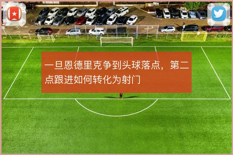 一旦恩德里克争到头球落点，第二点跟进如何转化为射门