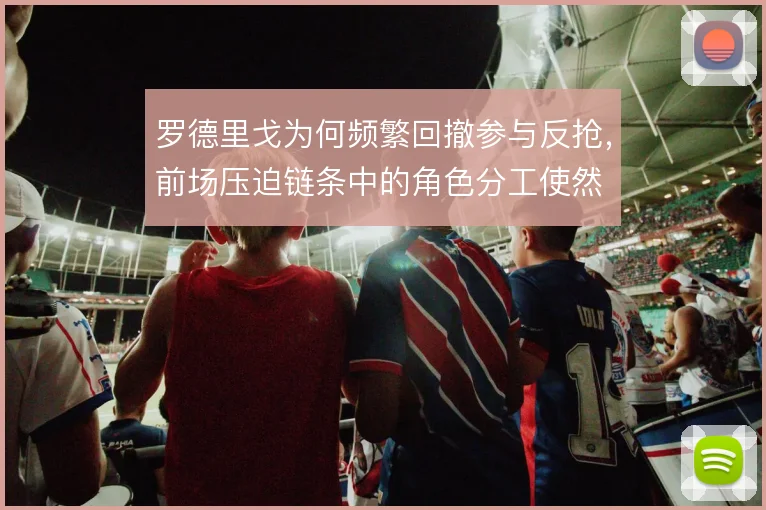 罗德里戈为何频繁回撤参与反抢,前场压迫链条中的角色分工使然