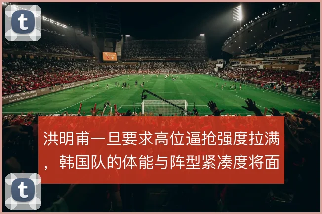 洪明甫一旦要求高位逼抢强度拉满,韩国队的体能与阵型紧凑度将面临考验
