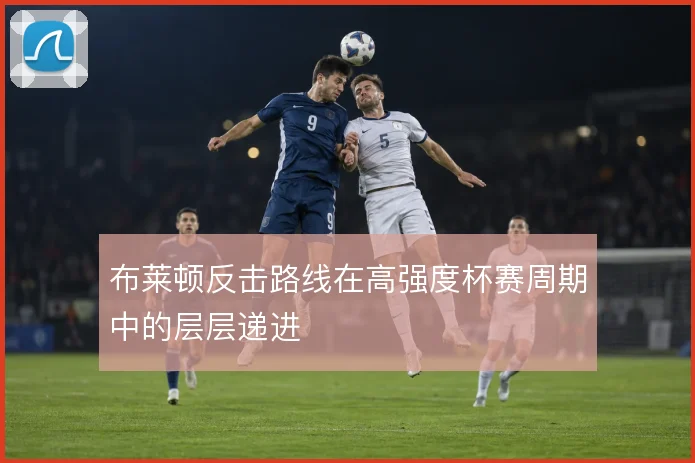 布莱顿反击路线在高强度杯赛周期中的层层递进