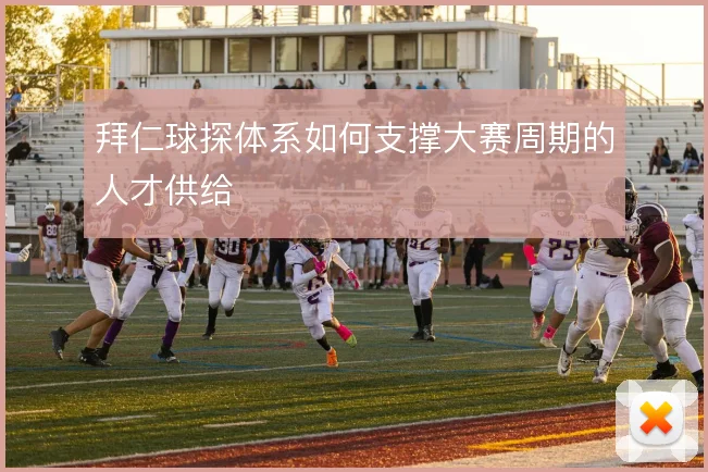 拜仁球探体系如何支撑大赛周期的人才供给