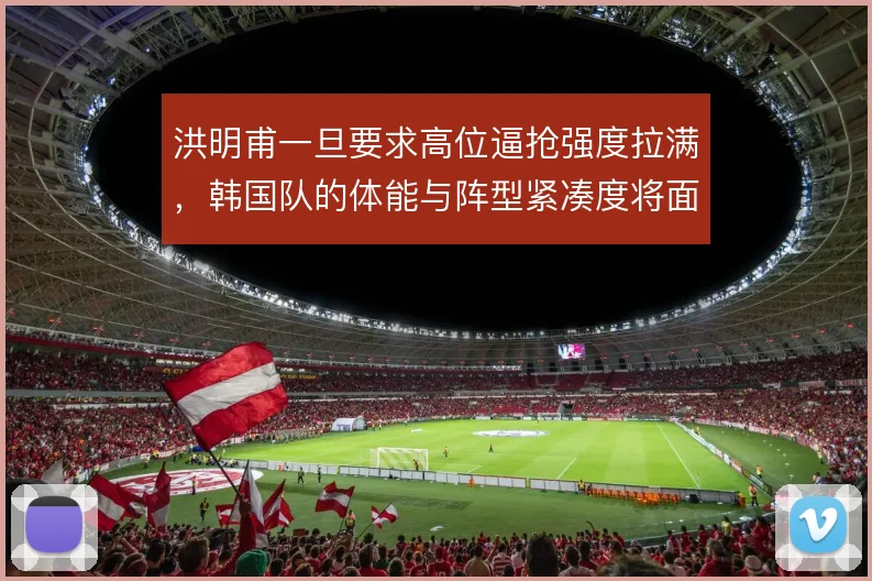 洪明甫一旦要求高位逼抢强度拉满，韩国队的体能与阵型紧凑度将面临考验