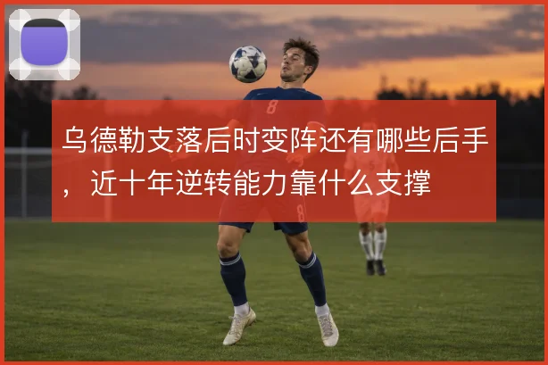 乌德勒支落后时变阵还有哪些后手，近十年逆转能力靠什么支撑