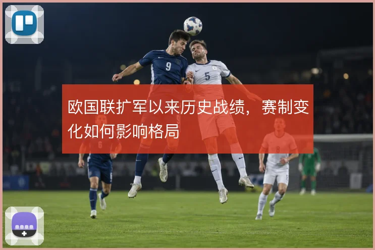 欧国联扩军以来历史战绩，赛制变化如何影响格局