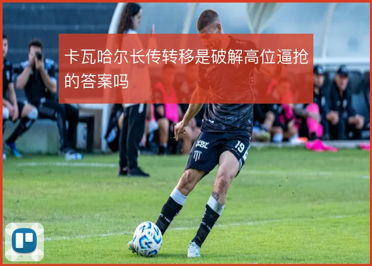 卡瓦哈尔长传转移是破解高位逼抢的答案吗