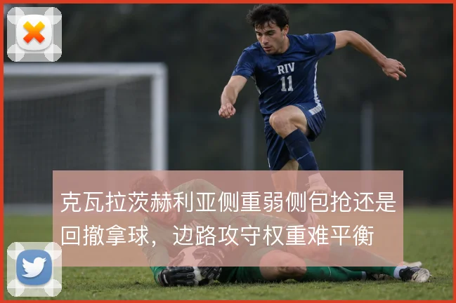 克瓦拉茨赫利亚侧重弱侧包抢还是回撤拿球,边路攻守权重难平衡