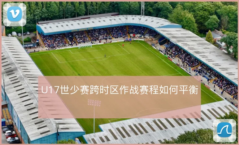 U17世少赛跨时区作战赛程如何平衡