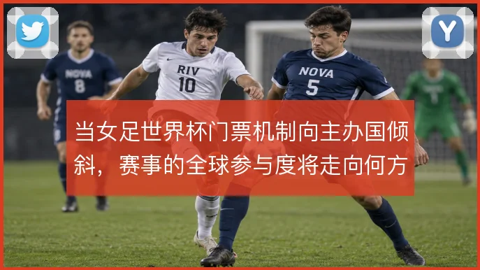当女足世界杯门票机制向主办国倾斜,赛事的全球参与度将走向何方