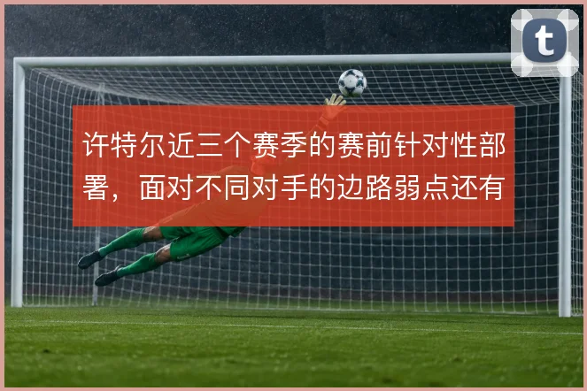 许特尔近三个赛季的赛前针对性部署，面对不同对手的边路弱点还有哪些变招