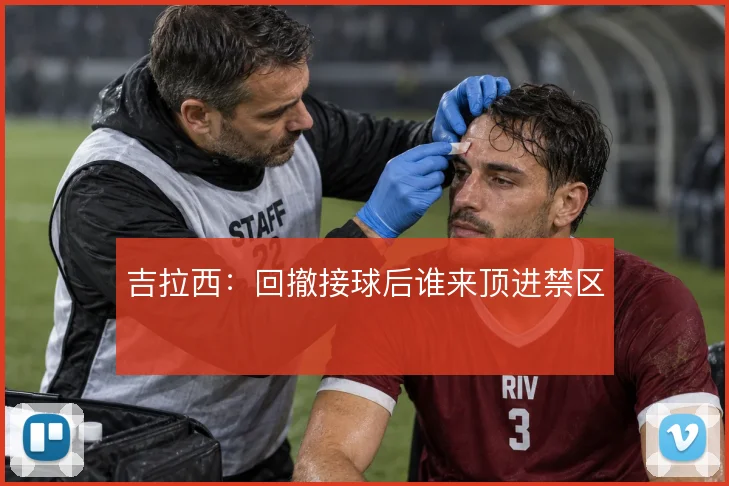 吉拉西:回撤接球后谁来顶进禁区