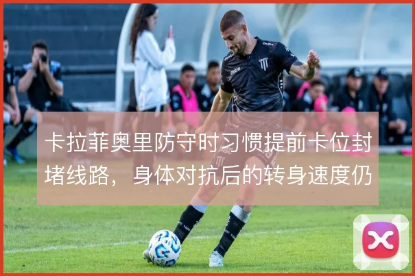 卡拉菲奥里防守时习惯提前卡位封堵线路，身体对抗后的转身速度仍是隐患