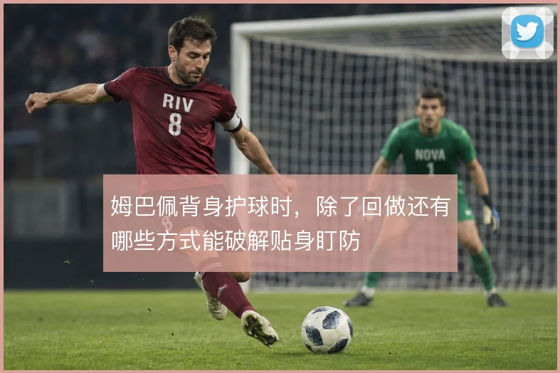 姆巴佩背身护球时,除了回做还有哪些方式能破解贴身盯防