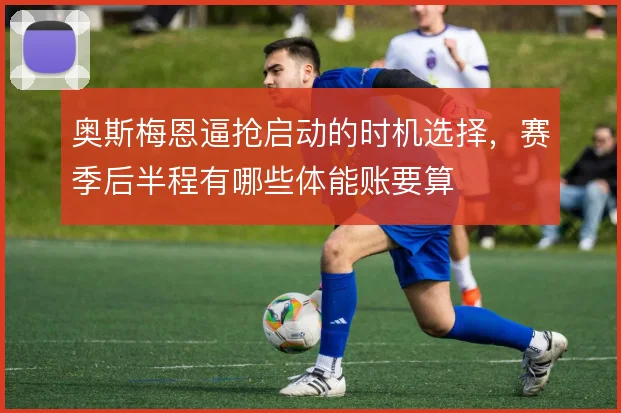 奥斯梅恩逼抢启动的时机选择,赛季后半程有哪些体能账要算