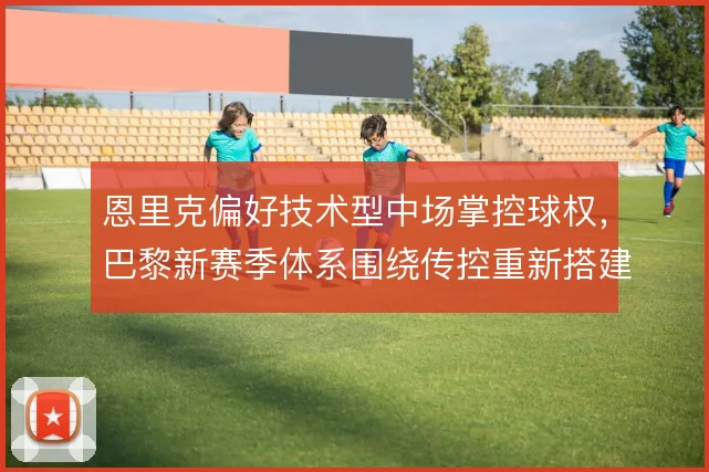 恩里克偏好技术型中场掌控球权,巴黎新赛季体系围绕传控重新搭建