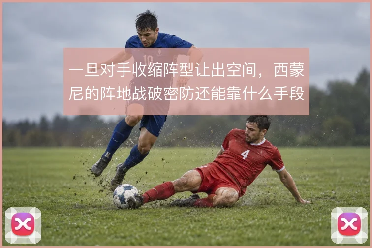 一旦对手收缩阵型让出空间，西蒙尼的阵地战破密防还能靠什么手段打开局面
