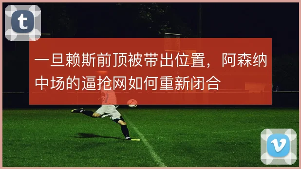 一旦赖斯前顶被带出位置，阿森纳中场的逼抢网如何重新闭合