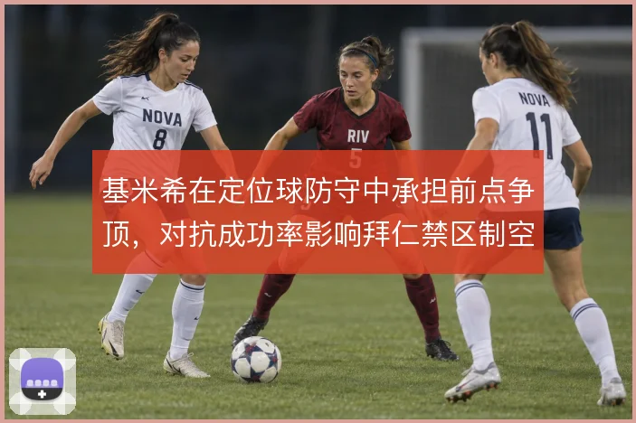 基米希在定位球防守中承担前点争顶,对抗成功率影响拜仁禁区制空权