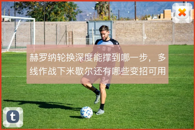 赫罗纳轮换深度能撑到哪一步，多线作战下米歇尔还有哪些变招可用