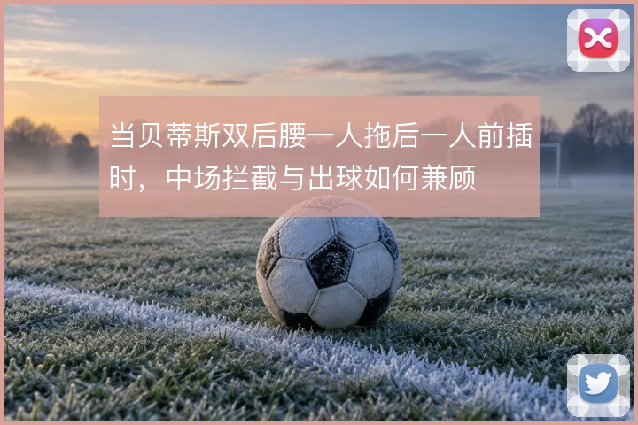 当贝蒂斯双后腰一人拖后一人前插时，中场拦截与出球如何兼顾