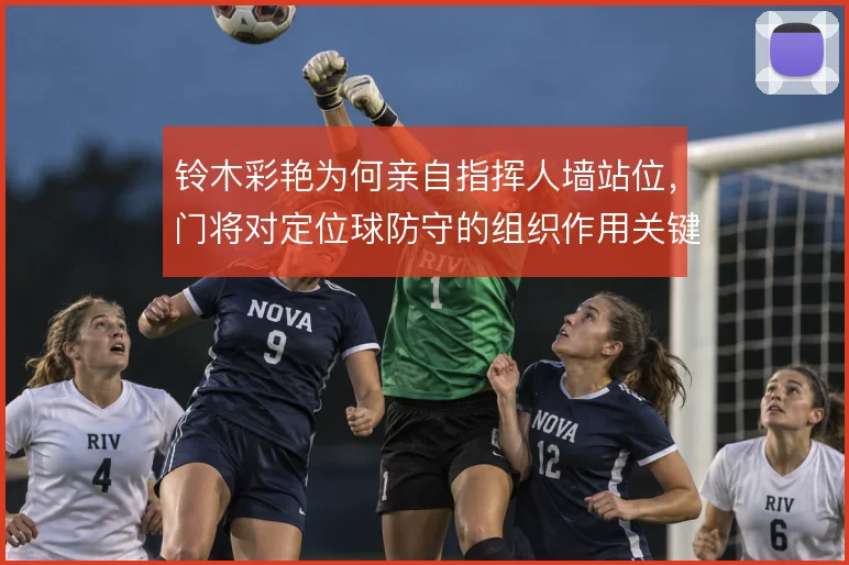 铃木彩艳为何亲自指挥人墙站位,门将对定位球防守的组织作用关键