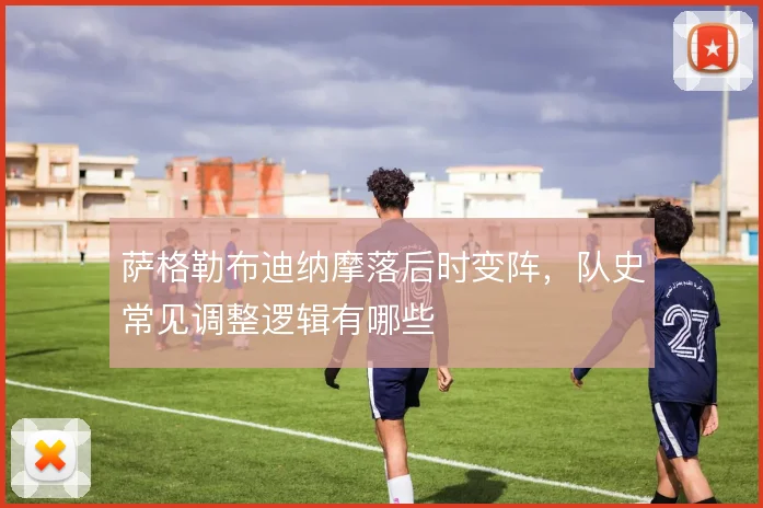 萨格勒布迪纳摩落后时变阵，队史常见调整逻辑有哪些
