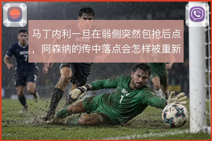 马丁内利一旦在弱侧突然包抢后点,阿森纳的传中落点会怎样被重新分配