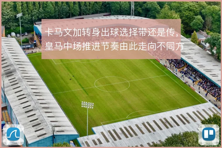 卡马文加转身出球选择带还是传，皇马中场推进节奏由此走向不同方向