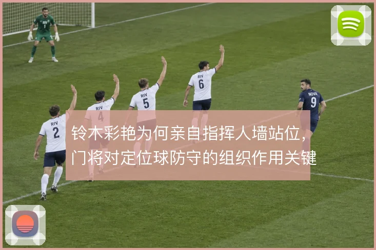 铃木彩艳为何亲自指挥人墙站位,门将对定位球防守的组织作用关键
