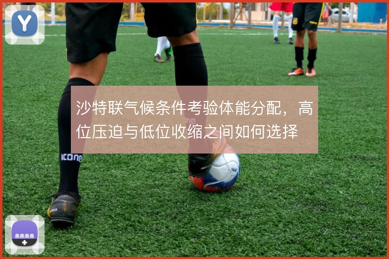 沙特联气候条件考验体能分配,高位压迫与低位收缩之间如何选择