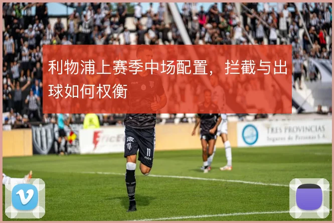 利物浦上赛季中场配置,拦截与出球如何权衡