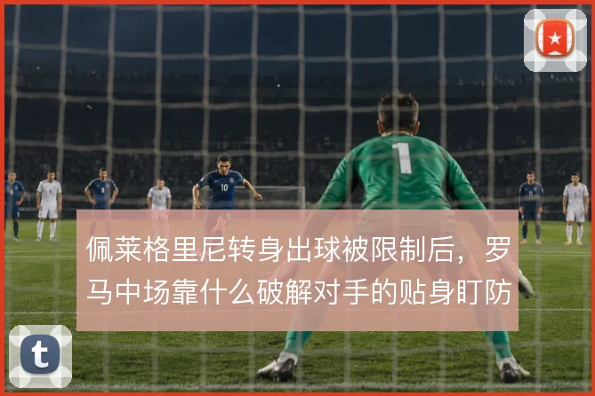 佩莱格里尼转身出球被限制后,罗马中场靠什么破解对手的贴身盯防